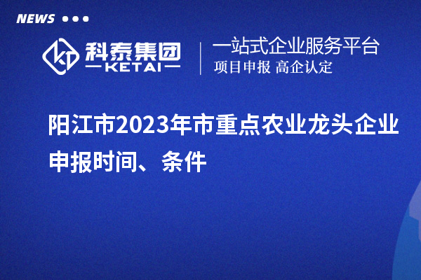 陽(yáng)江市2023年市重點(diǎn)農(nóng)業(yè)龍頭企業(yè)申報(bào)時(shí)間、條件