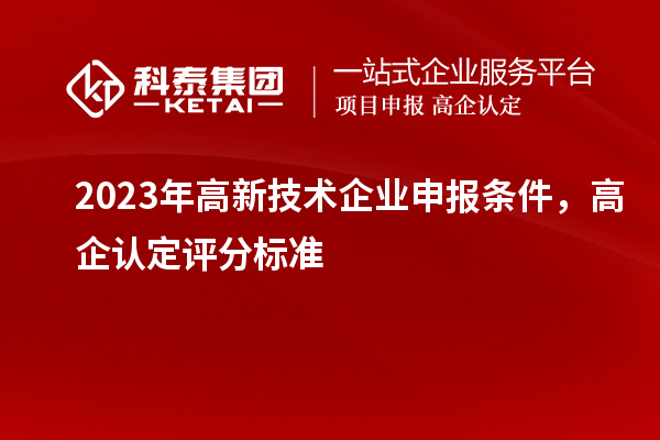 2023年高新技術(shù)企業(yè)申報條件，高企認(rèn)定評分標(biāo)準(zhǔn)