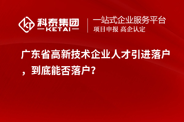 廣東省高新技術(shù)企業(yè)人才引進(jìn)落戶(hù)，到底能否落戶(hù)？