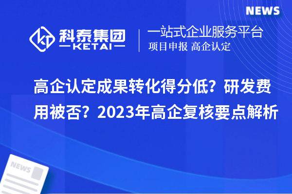 高企認(rèn)定成果轉(zhuǎn)化得分低？研發(fā)費(fèi)用被否？2023年高企復(fù)核要點(diǎn)解析