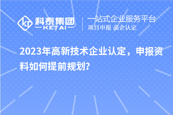 2023年<a href=http://qiyeqqexmail.cn target=_blank class=infotextkey>高新技術(shù)企業(yè)認定</a>，申報資料如何提前規(guī)劃？