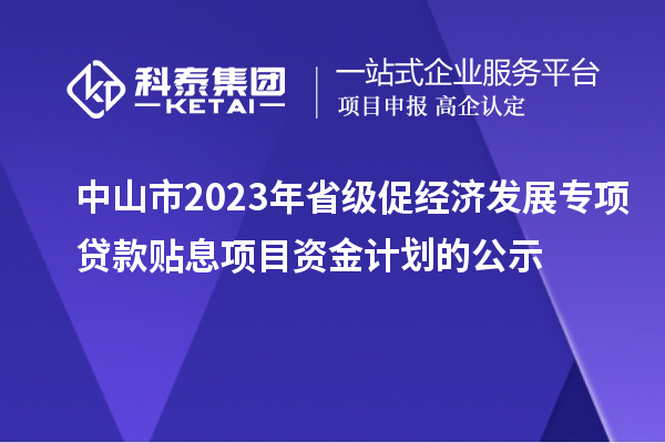 中山市2023年省級(jí)促經(jīng)濟(jì)發(fā)展專項(xiàng)貸款貼息項(xiàng)目資金計(jì)劃的公示