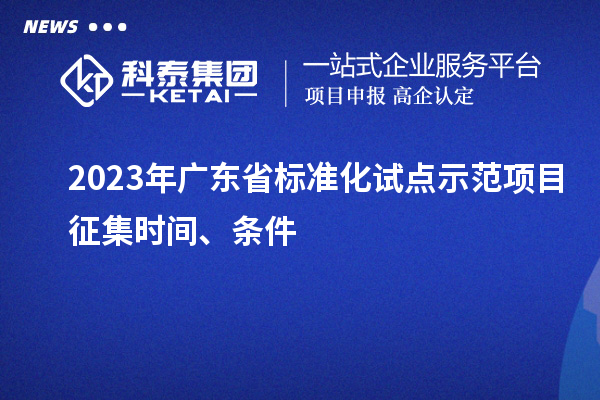 2023 年廣東省標(biāo)準(zhǔn)化試點(diǎn)示范項(xiàng)目征集時(shí)間、條件