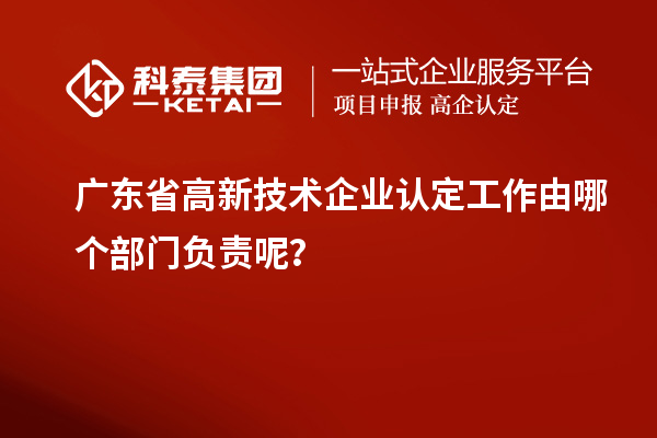 廣東省高新技術(shù)企業(yè)認定工作由哪個(gè)部門(mén)負責呢？