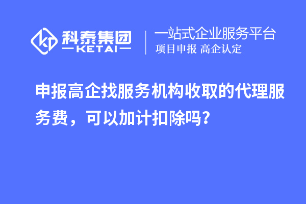 申報高企找服務(wù)機(jī)構(gòu)收取的代理服務(wù)費(fèi)，可以加計扣除嗎？