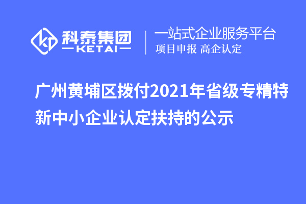 廣州黃埔區(qū)撥付2021年省級(jí)專精特新中小企業(yè)認(rèn)定扶持的公示