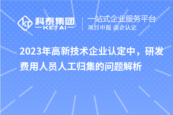 2023年高新技術(shù)企業(yè)認(rèn)定中，研發(fā)費用人員人工歸集的問題解析