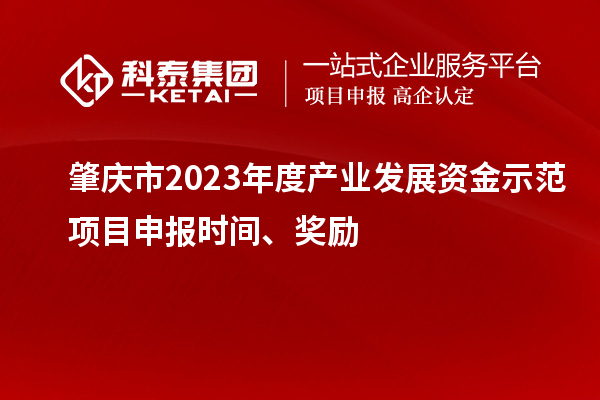 肇慶市2023年度產(chǎn)業(yè)發(fā)展資金示范項(xiàng)目申報(bào)時(shí)間、獎(jiǎng)勵(lì)