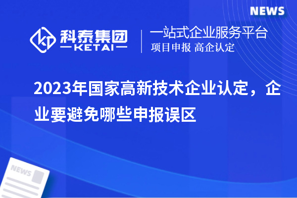 2023年國家高新技術(shù)企業(yè)認定，企業(yè)要避免哪些申報誤區