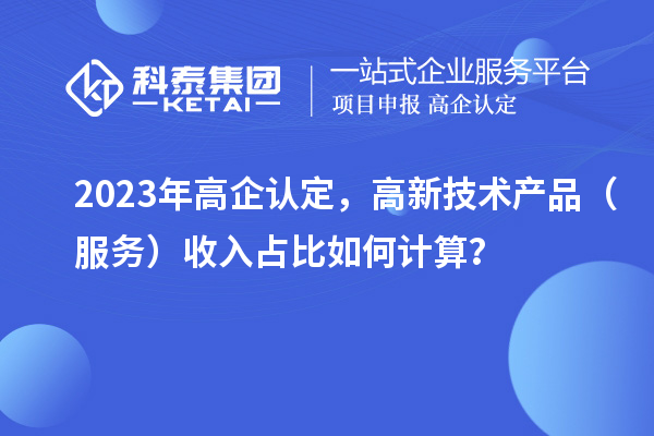 2023年高企認(rèn)定，高新技術(shù)產(chǎn)品（服務(wù)）收入占比如何計算？