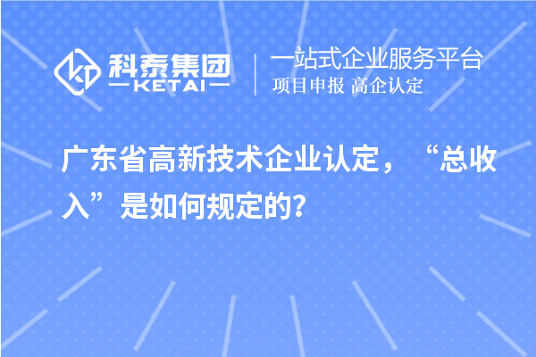 廣東省高新技術(shù)企業(yè)認(rèn)定，“總收入”是如何規(guī)定的？