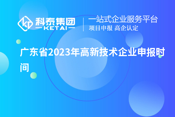 廣東省2023年高新技術(shù)企業(yè)申報時(shí)間