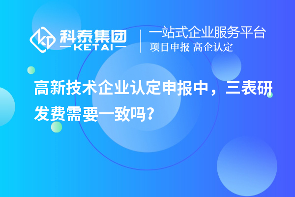 高新技術(shù)企業(yè)認(rèn)定申報(bào)中，三表研發(fā)費(fèi)需要一致嗎？