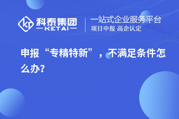 申報“專精特新”，不滿足條件怎么辦？