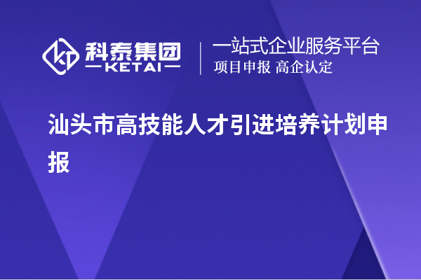 汕頭市高技能人才引進培養(yǎng)計劃申報