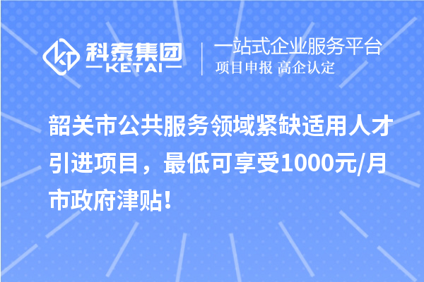 韶關(guān)市公共服務領(lǐng)域緊缺適用人才引進項目，最低可享受1000元/月市政府津貼！