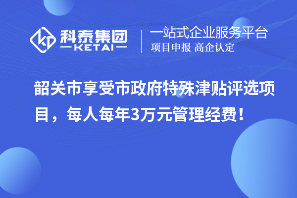 韶關(guān)市享受市政府特殊津貼評選項目，每人每年3萬元管理經(jīng)費！