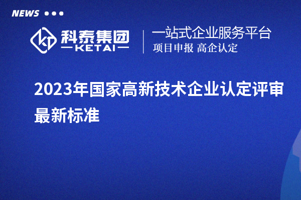 2023年國(guó)家高新技術(shù)企業(yè)認(rèn)定評(píng)審最新標(biāo)準(zhǔn)