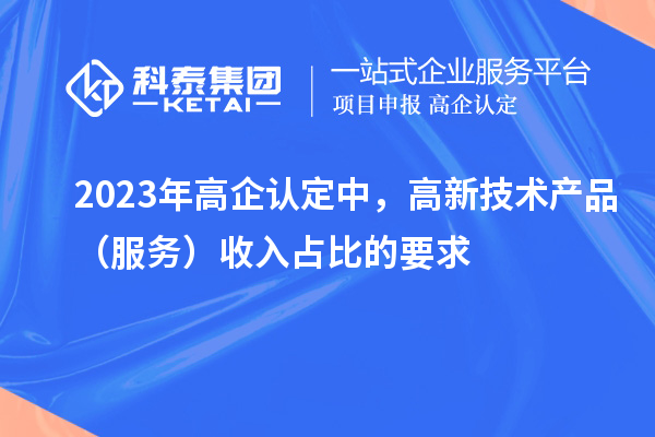 2023年高企認定中，高新技術(shù)產(chǎn)品（服務(wù)）收入占比的要求