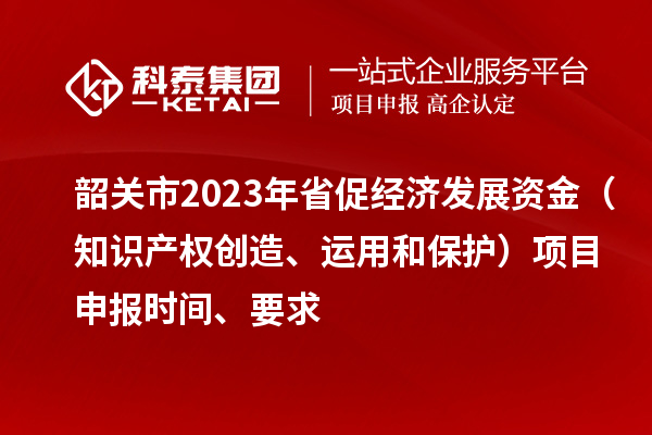 韶關(guān)市2023 年省促經(jīng)濟(jì)發(fā)展資金（知識(shí)產(chǎn)權(quán)創(chuàng)造、運(yùn)用和保護(hù)）項(xiàng)目申報(bào)時(shí)間、要求