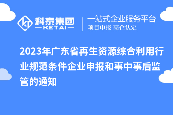 2023年廣東省再生資源綜合利用行業(yè)規(guī)范條件企業(yè)申報和事中事后監(jiān)管的通知