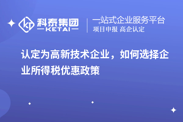 認定為高新技術(shù)企業(yè)，如何選擇企業(yè)所得稅優(yōu)惠政策