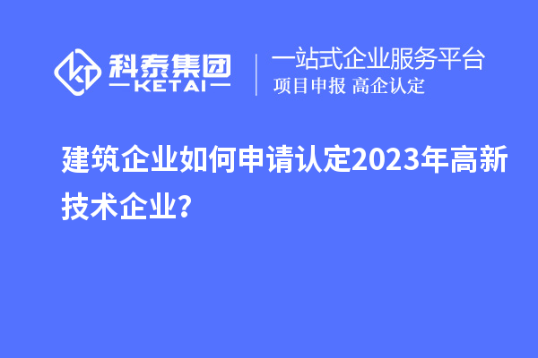 建筑企業(yè)如何申請認定2023年高新技術(shù)企業(yè)？