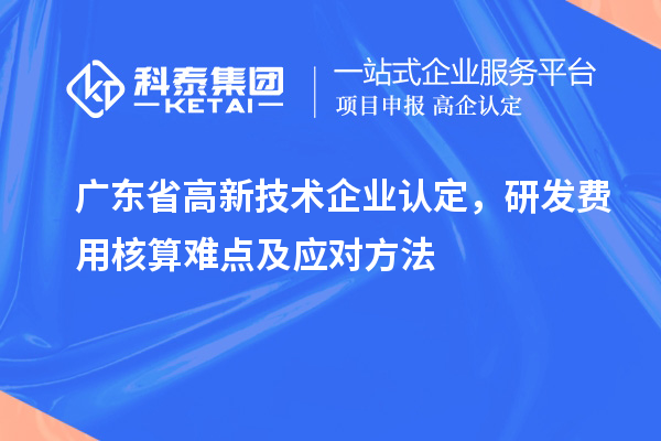 廣東省高新技術(shù)企業(yè)認(rèn)定，研發(fā)費(fèi)用核算難點(diǎn)及應(yīng)對(duì)方法