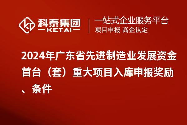 2024年廣東省先進(jìn)制造業(yè)發(fā)展資金首臺(tái)（套）重大項(xiàng)目入庫申報(bào)獎(jiǎng)勵(lì)、條件