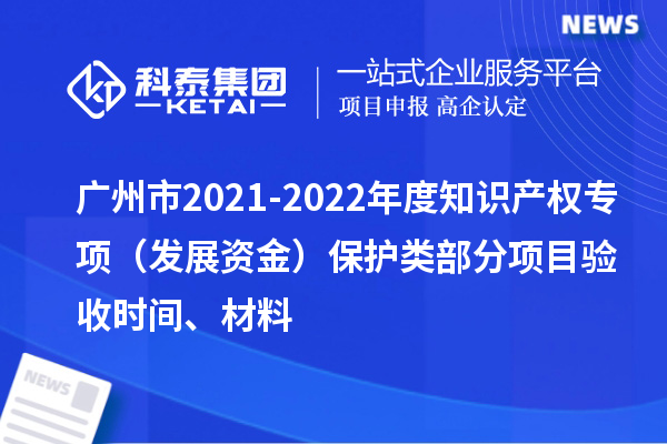 廣州市2021-2022年度知識(shí)產(chǎn)權(quán)專項(xiàng)（發(fā)展資金）保護(hù)類部分項(xiàng)目驗(yàn)收時(shí)間、材料