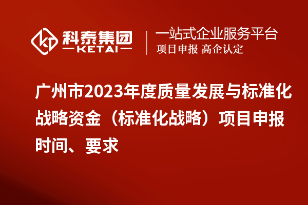 廣州市2023年度質(zhì)量發(fā)展與標準化戰略資金（標準化戰略）項目申報時(shí)間、要求