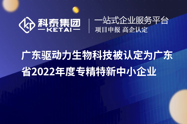 廣東驅(qū)動力生物科技被認定為廣東省2022年度專精特新中小企業(yè)