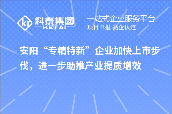 安陽“專精特新”企業(yè)加快上市步伐，進一步助推產業(yè)提質增效