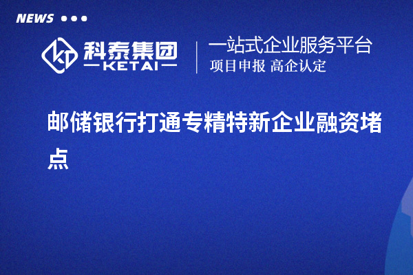 郵儲銀行打通專精特新企業(yè)融資堵點