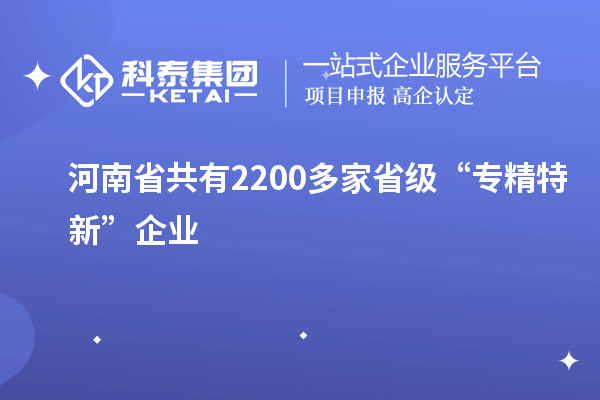 河南省共有2200多家省級“專(zhuān)精特新”企業(yè)