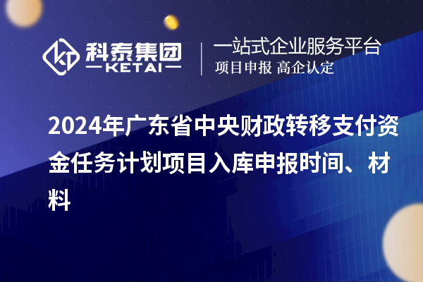 2024年廣東省中央財政轉移支付資金任務(wù)計劃項目入庫申報時(shí)間、材料