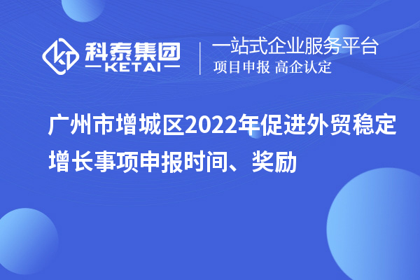 廣州市增城區(qū)2022年促進(jìn)外貿(mào)穩(wěn)定增長(zhǎng)事項(xiàng)申報(bào)時(shí)間、獎(jiǎng)勵(lì)