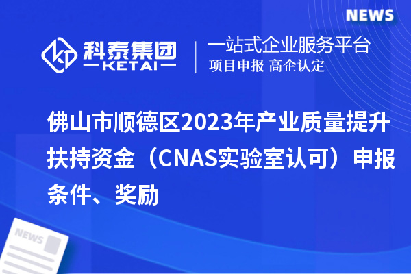 佛山市順德區(qū)2023年產(chǎn)業(yè)質(zhì)量提升扶持資金（CNAS實驗室認(rèn)可）申報條件、獎勵