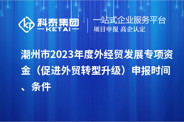 潮州市2023年度外經(jīng)貿(mào)發(fā)展專項資金（促進外貿(mào)轉(zhuǎn)型升級）申報時間、條件