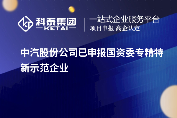 中汽股份公司已申報(bào)國資委專精特新示范企業(yè)