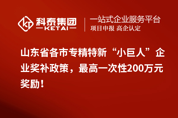 山東省各市專精特新“小巨人”企業(yè)獎補政策，最高一次性200萬元獎勵！