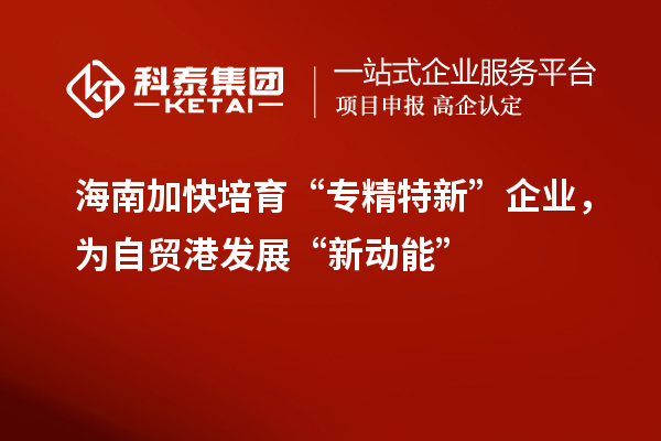 海南加快培育“專精特新”企業(yè)，為自貿(mào)港發(fā)展“新動能”