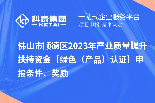 佛山市順德區2023年產(chǎn)業(yè)質(zhì)量提升扶持資金【綠色（產(chǎn)品）認證】申報條件、獎勵