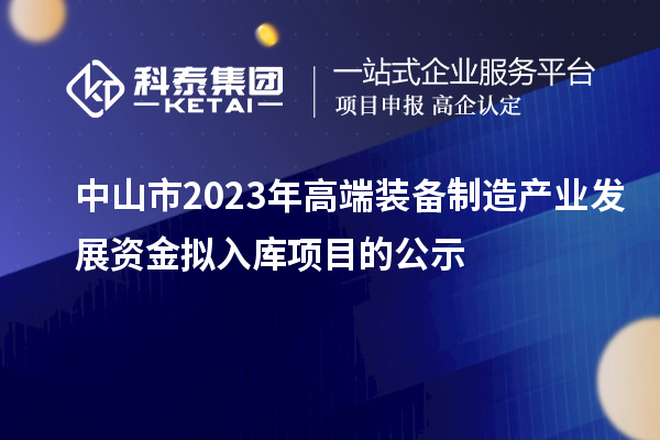 中山市2023年高端裝備制造產(chǎn)業(yè)發(fā)展資金擬入庫(kù)項(xiàng)目的公示