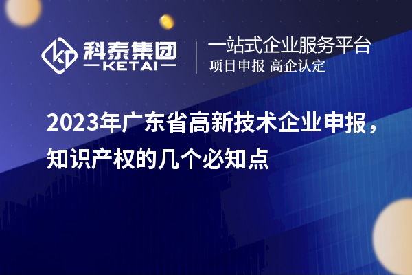 2023年廣東省高新技術(shù)企業(yè)申報，知識產(chǎn)權的幾個(gè)必知點(diǎn)