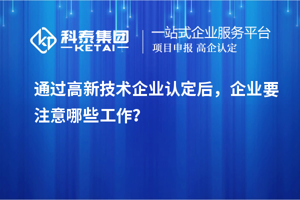 通過(guò)高新技術(shù)企業(yè)認(rèn)定后，企業(yè)要注意哪些工作？