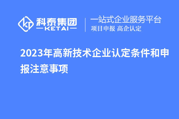 2023年<a href=http://qiyeqqexmail.cn target=_blank class=infotextkey>高新技術(shù)企業(yè)認(rèn)定</a>條件和申報(bào)注意事項(xiàng)