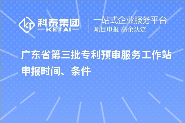 廣東省第三批專利預(yù)審服務(wù)工作站申報(bào)時(shí)間、條件