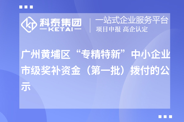 廣州黃埔區(qū)“專精特新”中小企業(yè)市級(jí)獎(jiǎng)補(bǔ)資金（第一批）撥付的公示