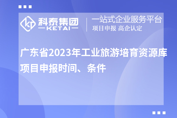 廣東省2023年工業(yè)旅游培育資源庫項目申報時間、條件